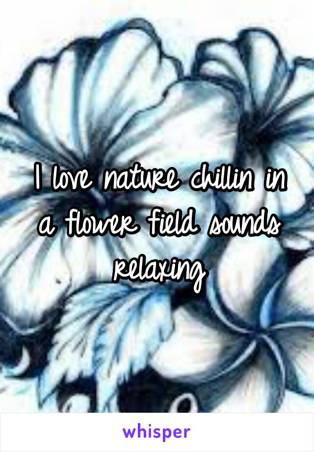 I love nature chillin in a flower field sounds relaxing