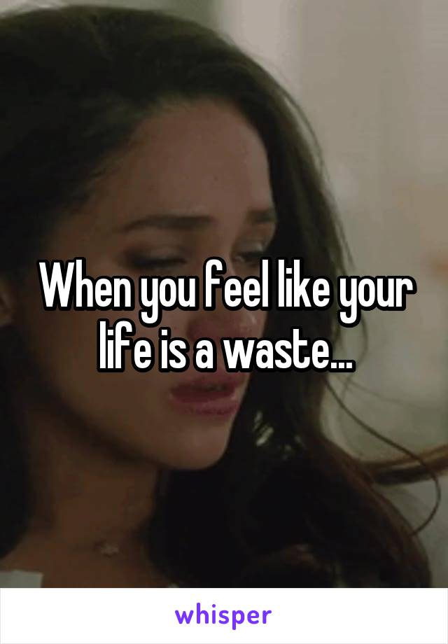 When you feel like your life is a waste...