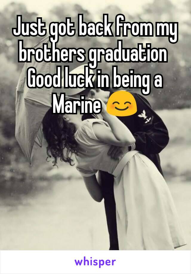 Just got back from my brothers graduation 
Good luck in being a Marine 😊