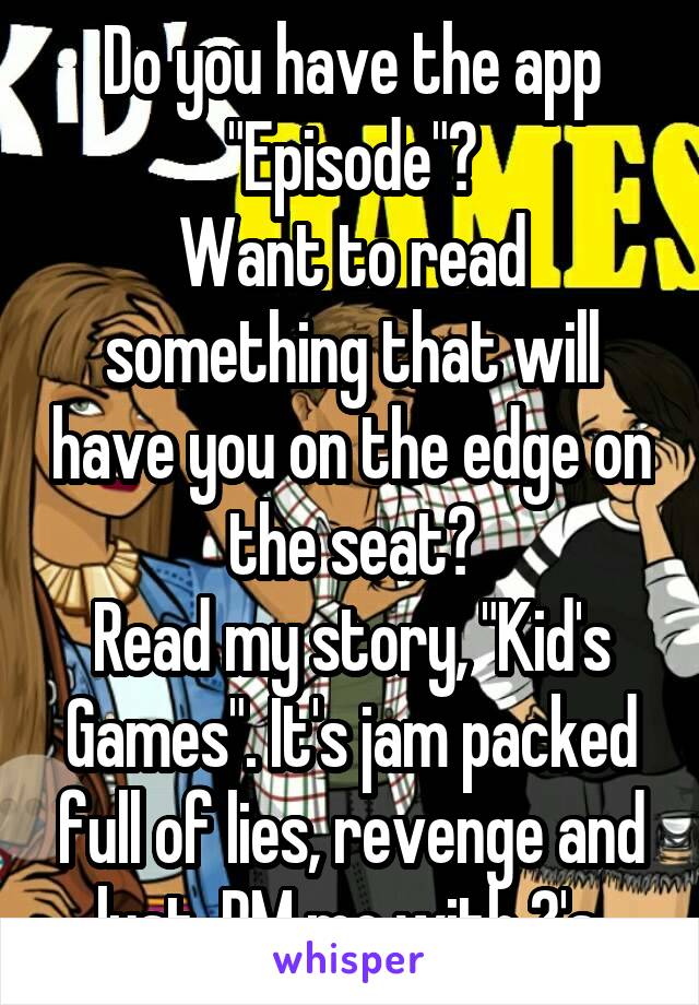 Do you have the app "Episode"?
Want to read something that will have you on the edge on the seat?
Read my story, "Kid's Games". It's jam packed full of lies, revenge and lust. PM me with ?'s.