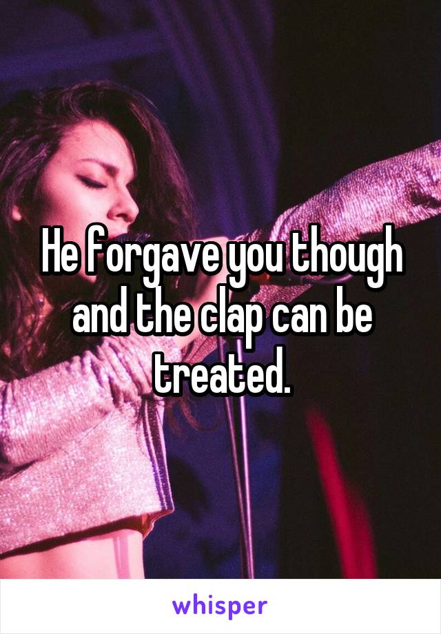 He forgave you though and the clap can be treated.