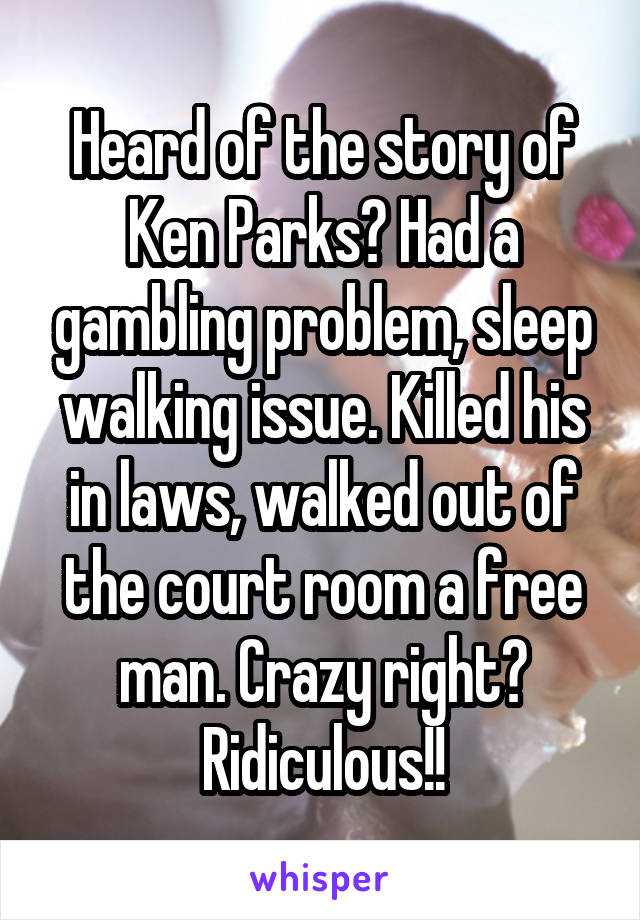 Heard of the story of Ken Parks? Had a gambling problem, sleep walking issue. Killed his in laws, walked out of the court room a free man. Crazy right? Ridiculous!!