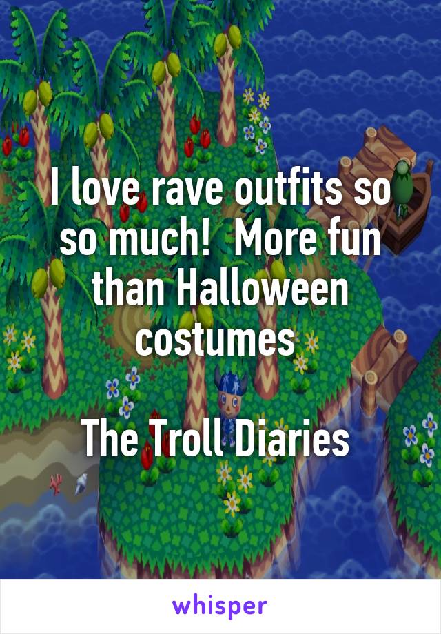 I love rave outfits so so much!  More fun than Halloween costumes 

The Troll Diaries 