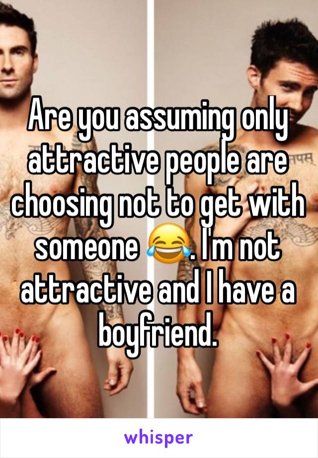 Are you assuming only attractive people are choosing not to get with someone 😂. I'm not attractive and I have a boyfriend. 