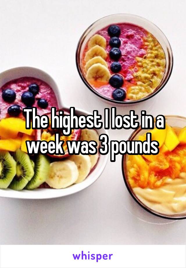 The highest I lost in a week was 3 pounds 