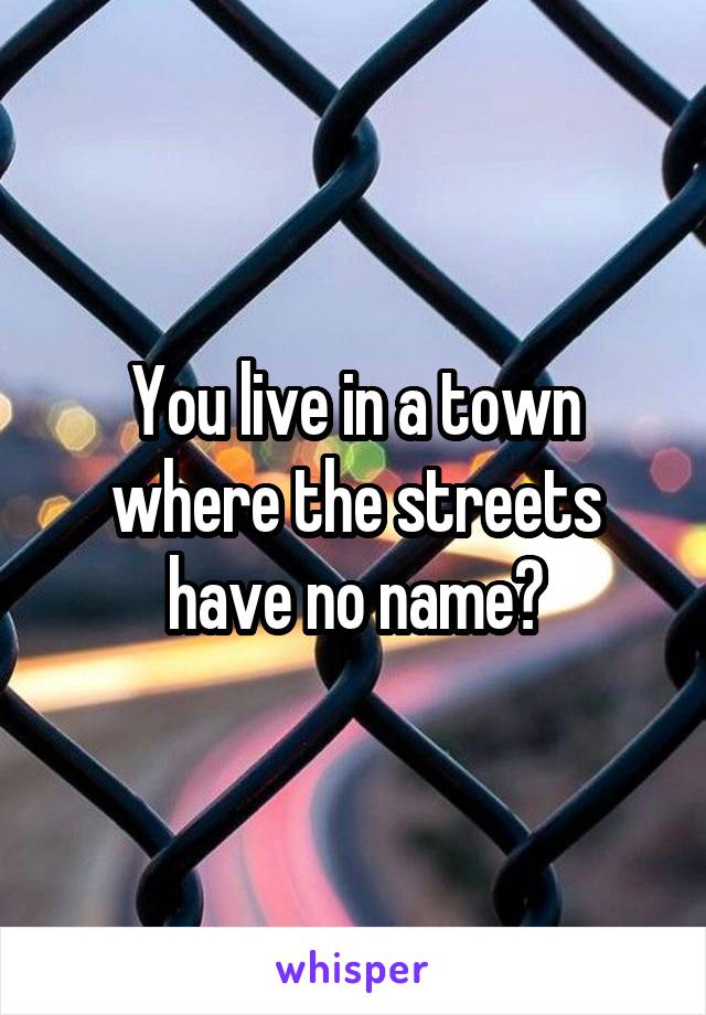 You live in a town where the streets have no name?