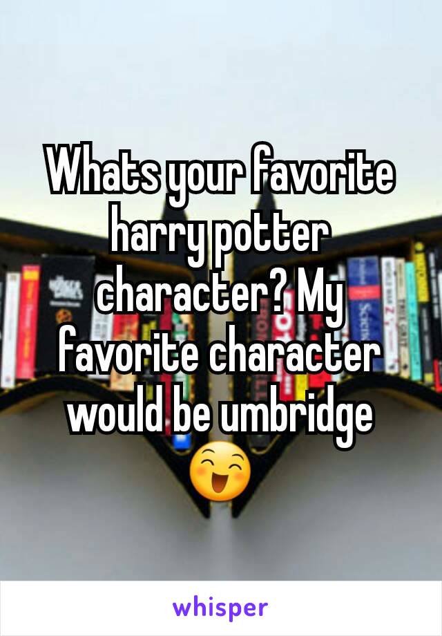 Whats your favorite harry potter character? My favorite character would be umbridge 😄