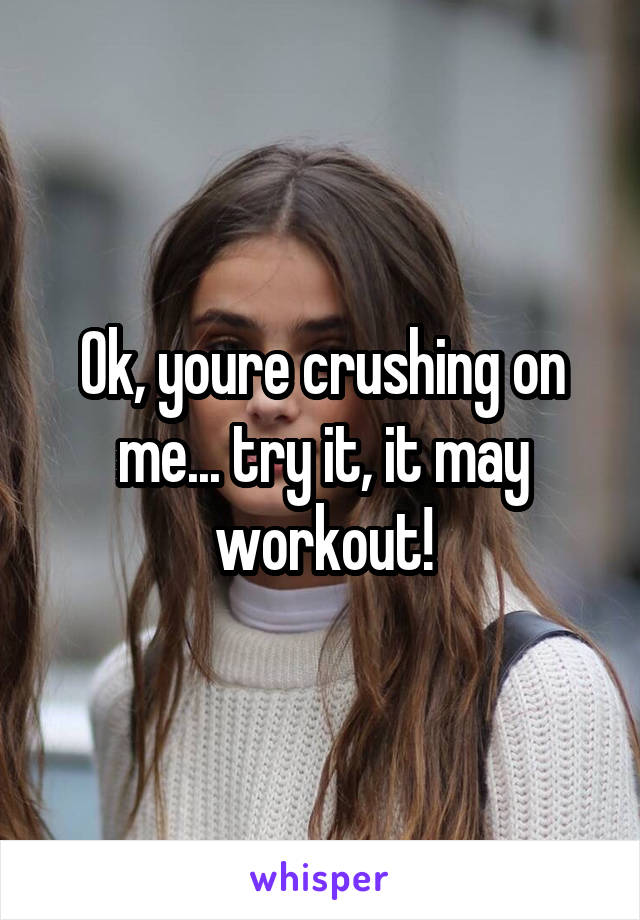 Ok, youre crushing on me... try it, it may workout!