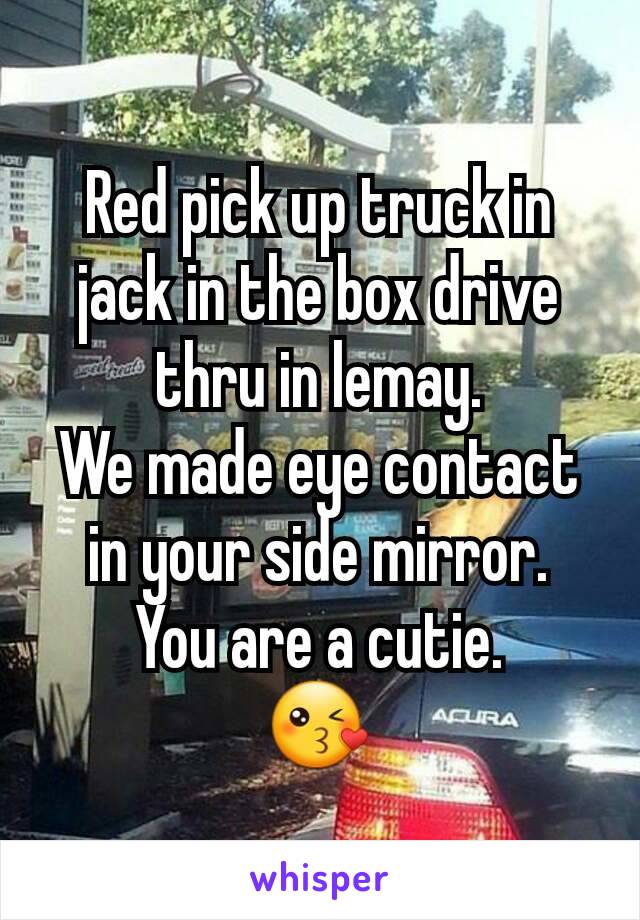 Red pick up truck in jack in the box drive thru in lemay.
We made eye contact in your side mirror.
You are a cutie.
😘