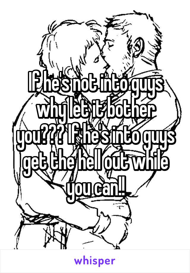 If he's not into guys why let it bother you??? If he's into guys get the hell out while you can!!