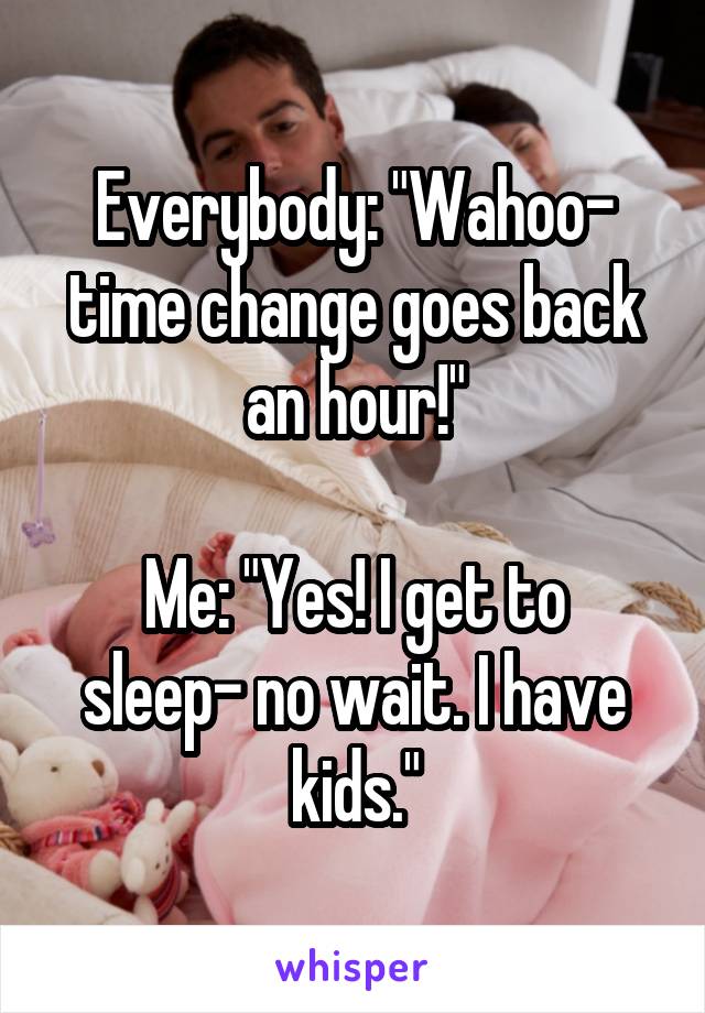 Everybody: "Wahoo- time change goes back an hour!"

Me: "Yes! I get to sleep- no wait. I have kids."