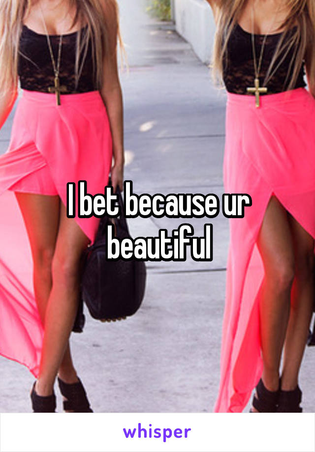 I bet because ur beautiful