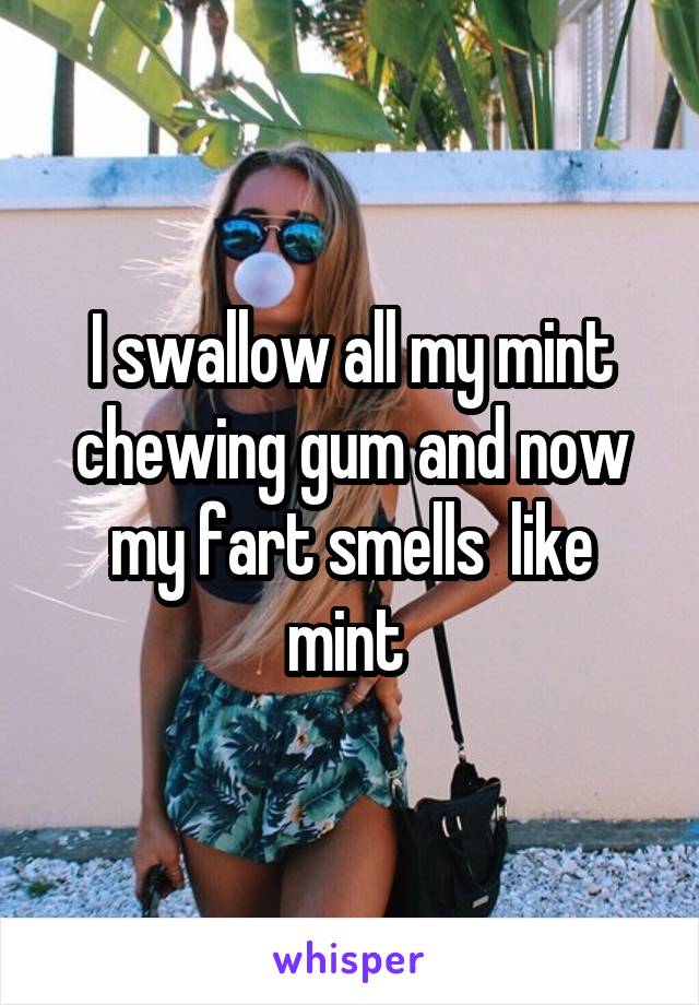 I swallow all my mint chewing gum and now my fart smells  like mint 