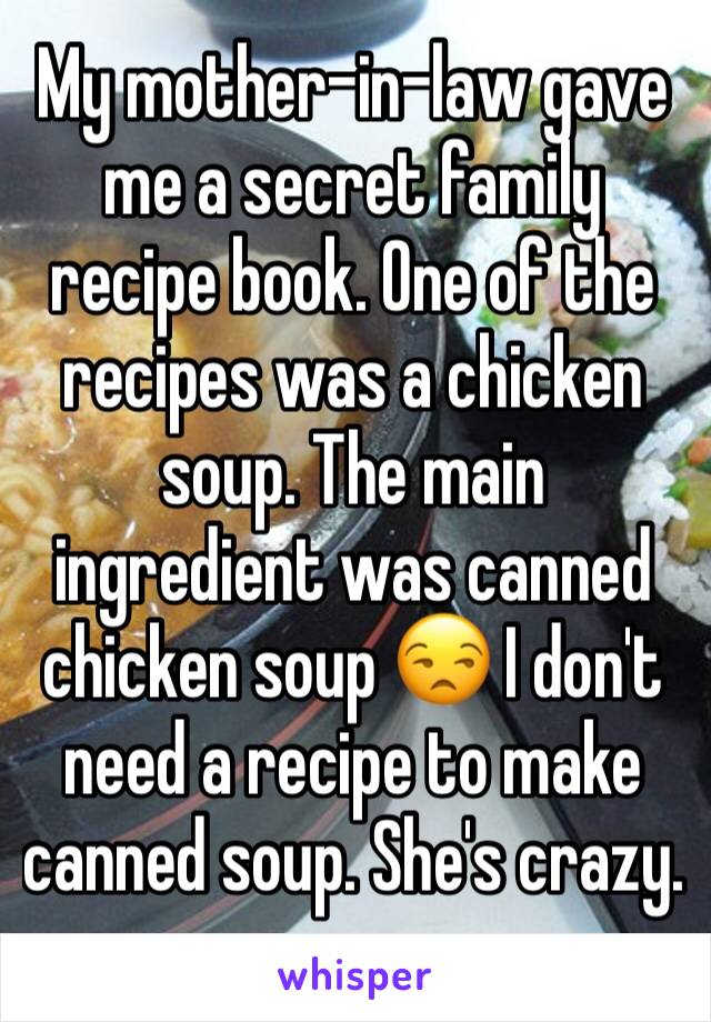 My mother-in-law gave me a secret family recipe book. One of the recipes was a chicken soup. The main ingredient was canned chicken soup 😒 I don't need a recipe to make canned soup. She's crazy. 