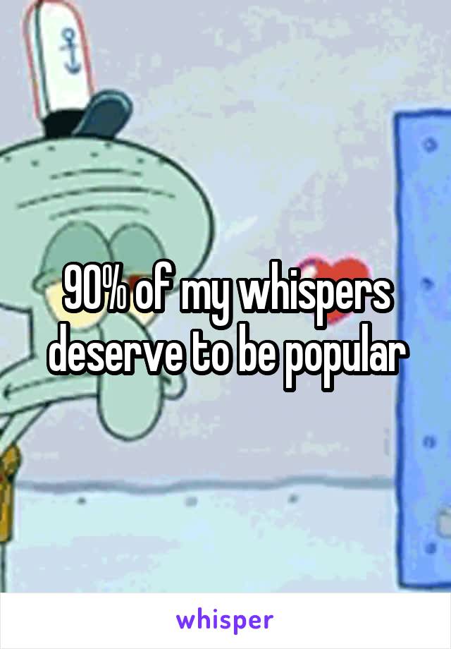 90% of my whispers deserve to be popular