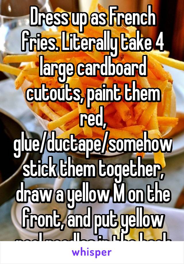Dress up as French fries. Literally take 4 large cardboard cutouts, paint them red, glue/ductape/somehow stick them together, draw a yellow M on the front, and put yellow pool noodles in the back