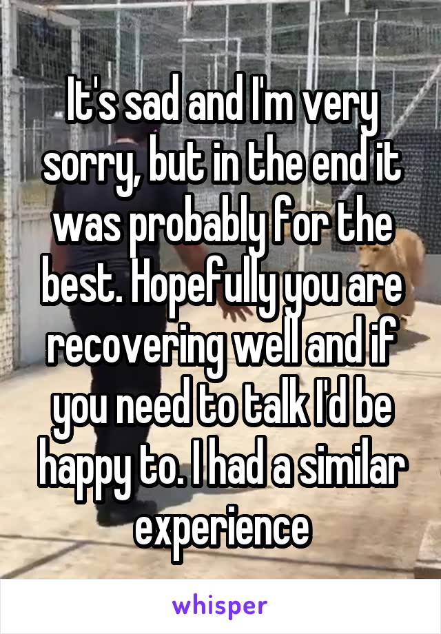 It's sad and I'm very sorry, but in the end it was probably for the best. Hopefully you are recovering well and if you need to talk I'd be happy to. I had a similar experience