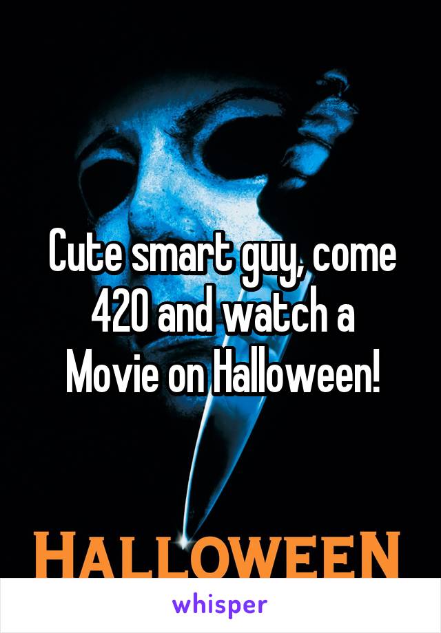 Cute smart guy, come 420 and watch a
Movie on Halloween!