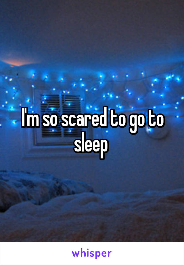 I'm so scared to go to sleep 