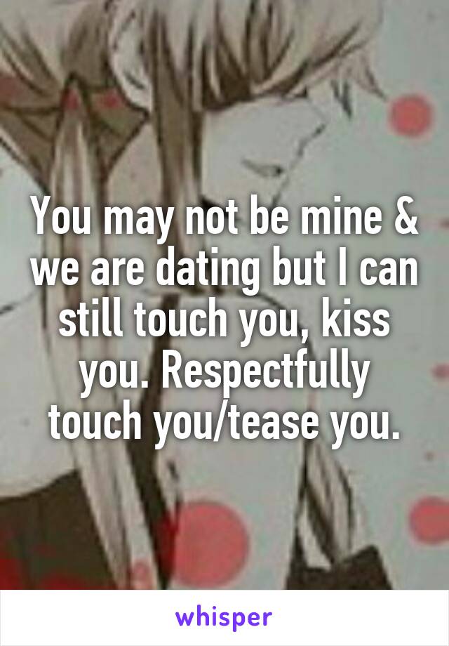 You may not be mine & we are dating but I can still touch you, kiss you. Respectfully touch you/tease you.