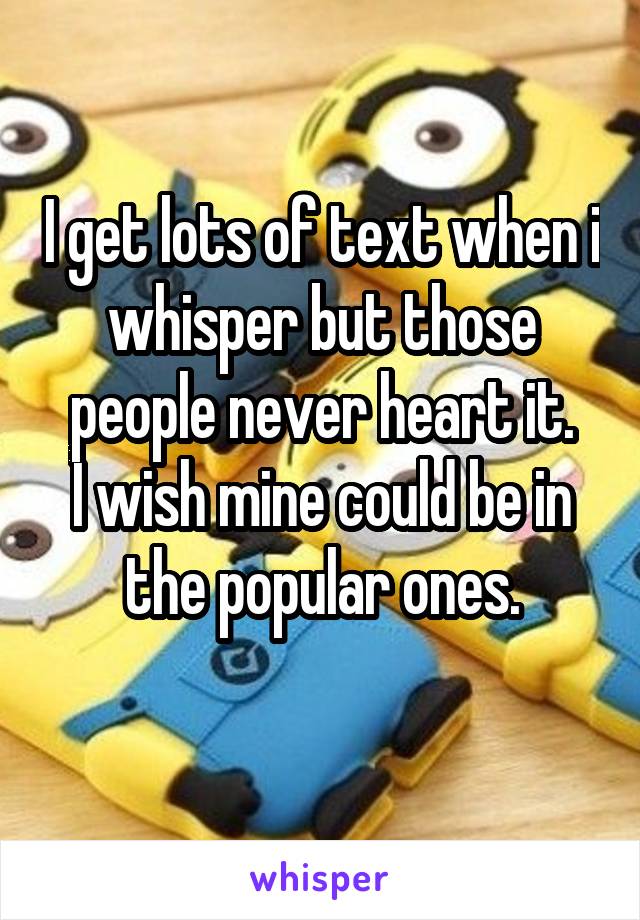I get lots of text when i whisper but those people never heart it.
I wish mine could be in the popular ones.

