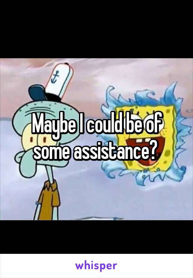 Maybe I could be of some assistance? 