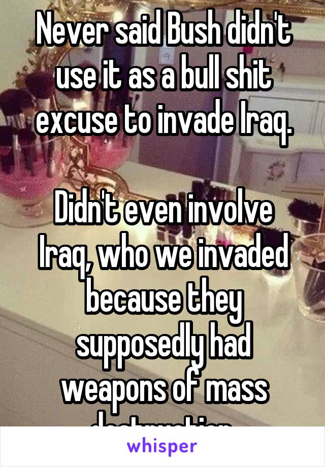 Never said Bush didn't use it as a bull shit excuse to invade Iraq.

Didn't even involve Iraq, who we invaded because they supposedly had weapons of mass destruction.