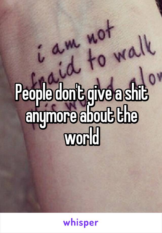 People don't give a shit anymore about the world