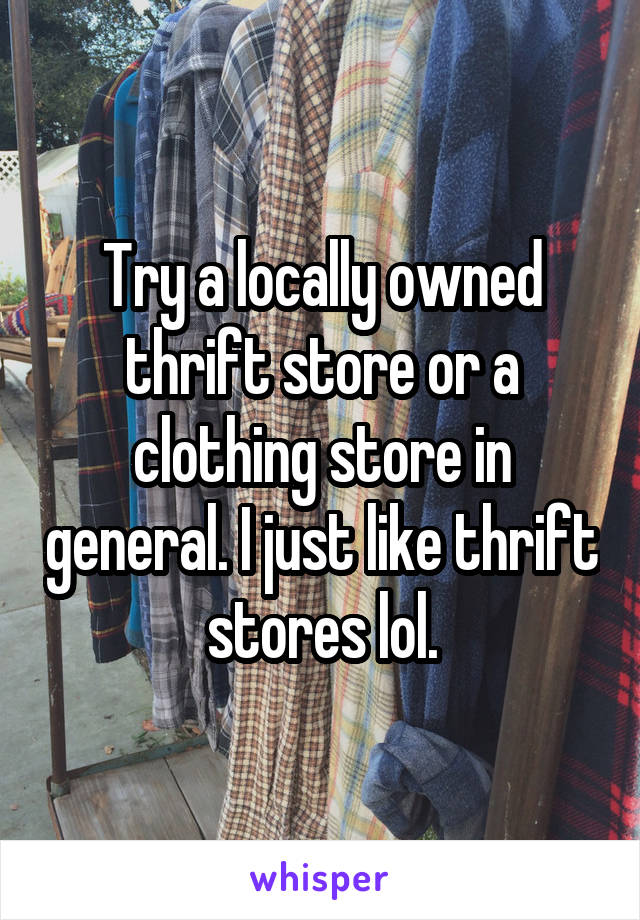 Try a locally owned thrift store or a clothing store in general. I just like thrift stores lol.