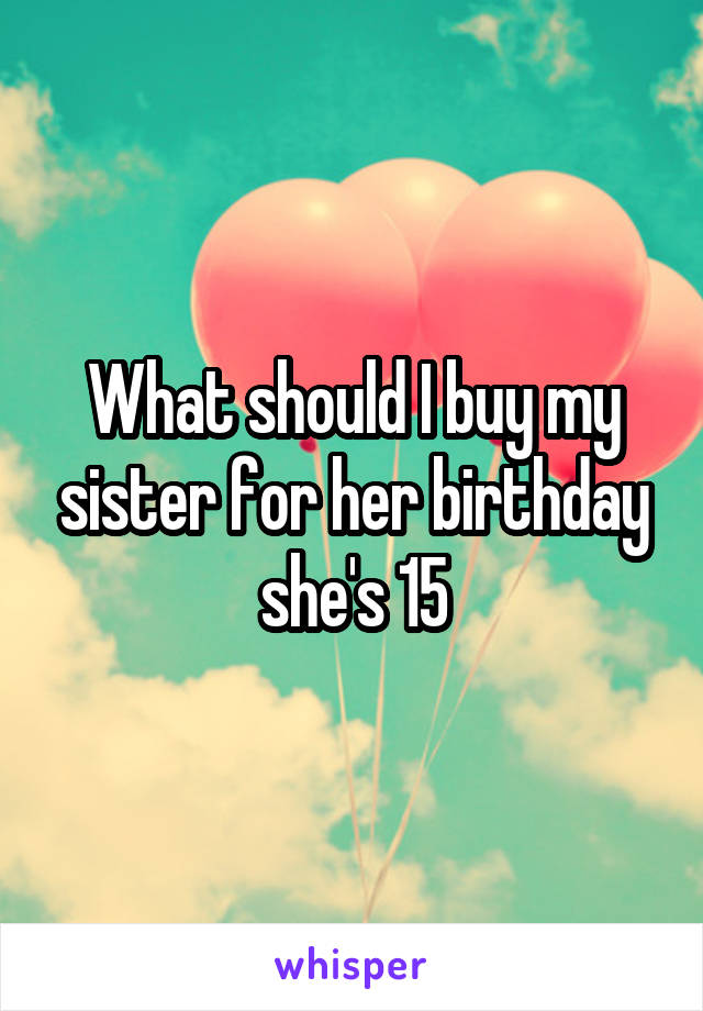 What should I buy my sister for her birthday she's 15