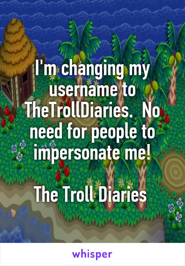 I'm changing my username to TheTrollDiaries.  No need for people to impersonate me!

The Troll Diaries 