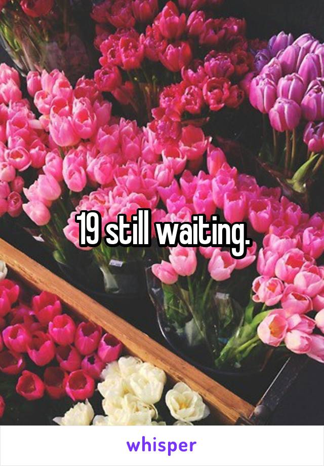 19 still waiting.