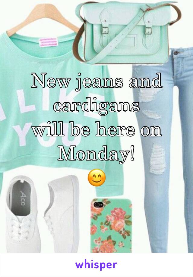 New jeans and cardigans 
will be here on Monday! 
😊
