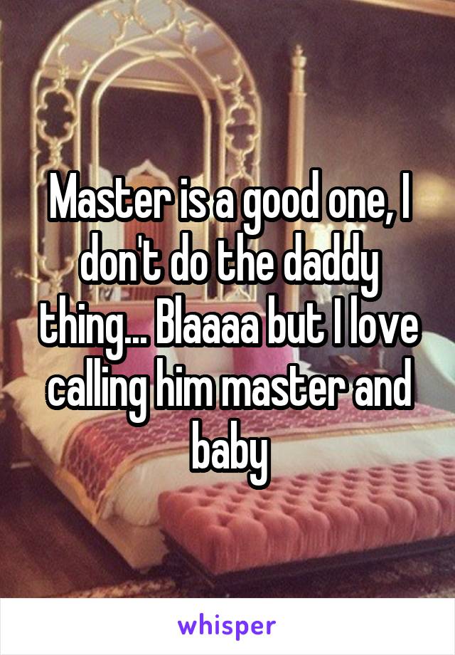 Master is a good one, I don't do the daddy thing... Blaaaa but I love calling him master and baby