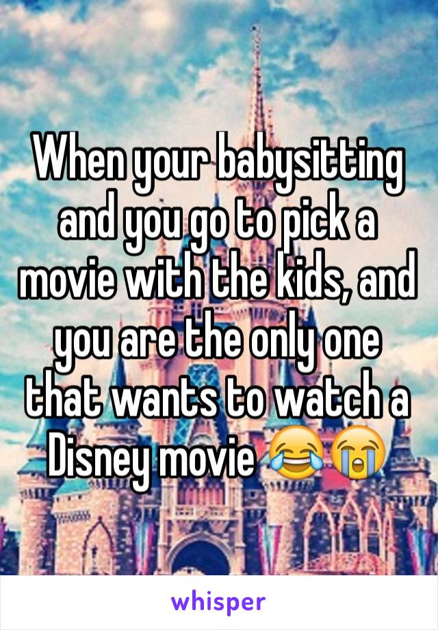 When your babysitting and you go to pick a movie with the kids, and you are the only one that wants to watch a Disney movie 😂😭