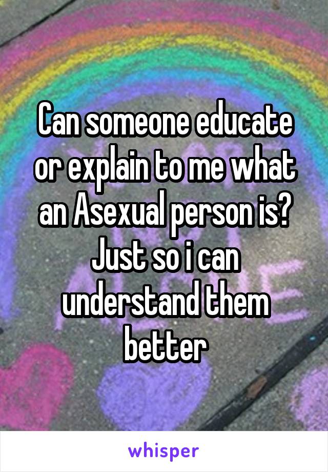 Can someone educate or explain to me what an Asexual person is? Just so i can understand them better