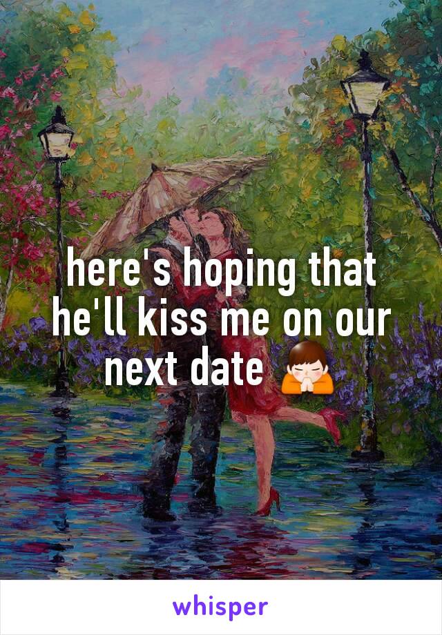 here's hoping that he'll kiss me on our next date 🙏