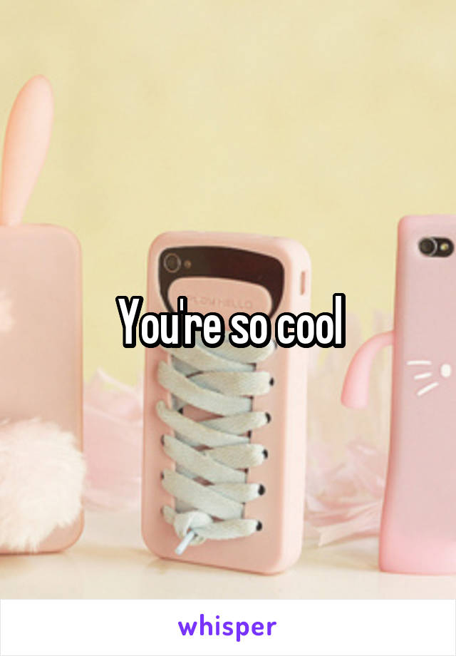 You're so cool