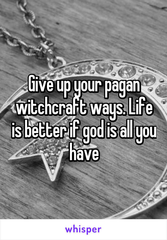 Give up your pagan witchcraft ways. Life is better if god is all you have