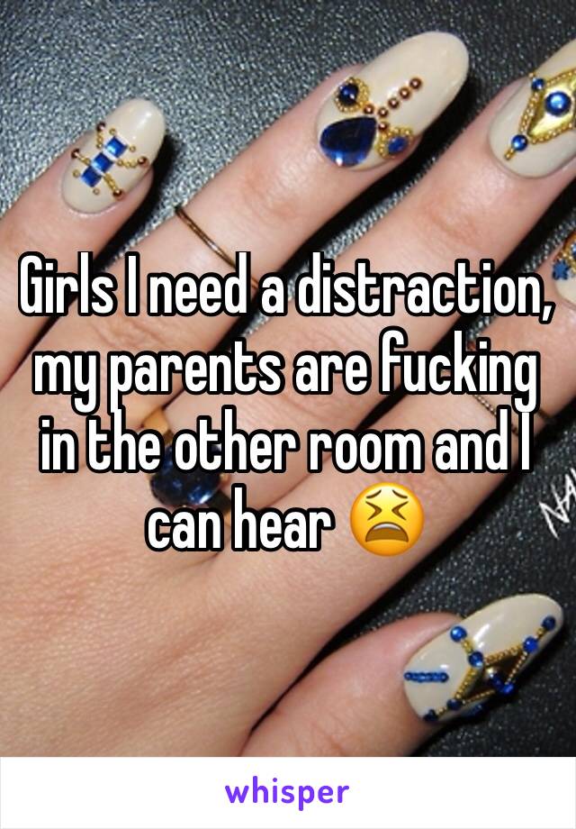 Girls I need a distraction, my parents are fucking in the other room and I can hear 😫