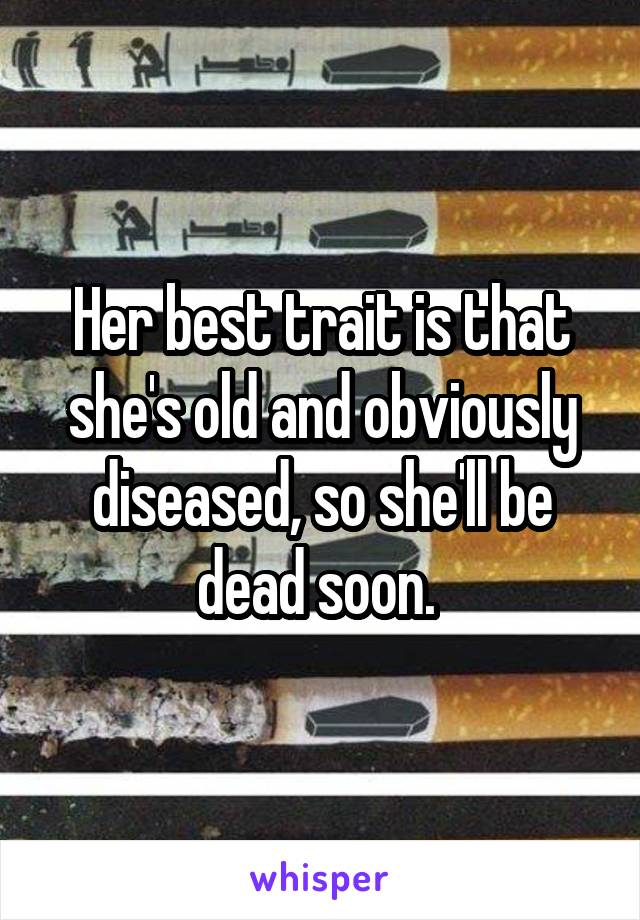 Her best trait is that she's old and obviously diseased, so she'll be dead soon. 