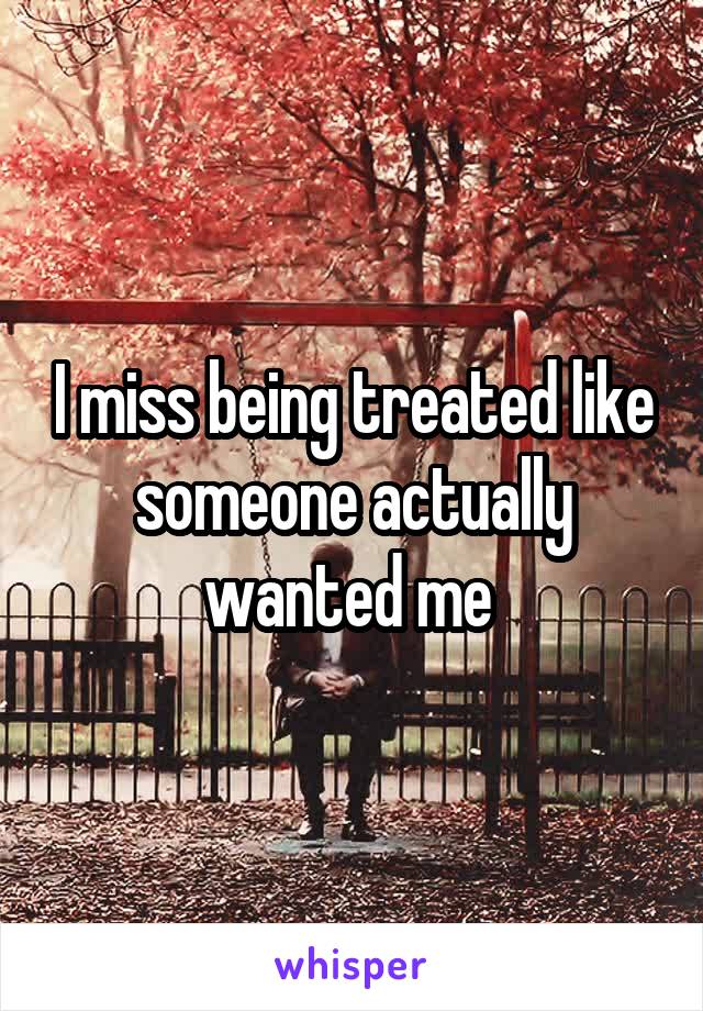 I miss being treated like someone actually wanted me 