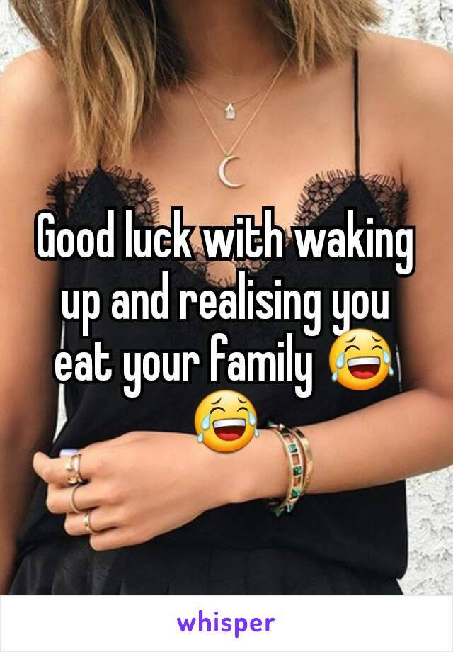 Good luck with waking up and realising you eat your family 😂😂