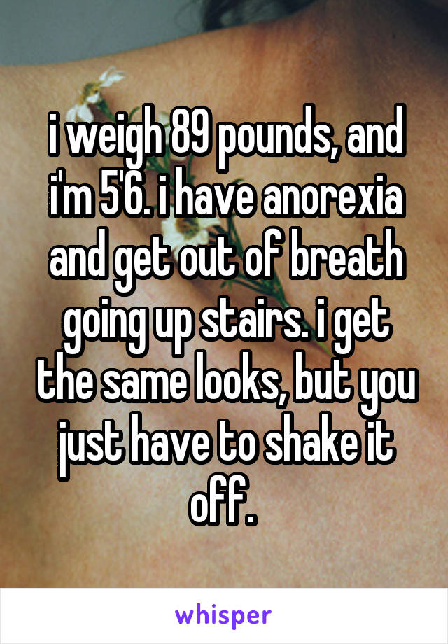 i weigh 89 pounds, and i'm 5'6. i have anorexia and get out of breath going up stairs. i get the same looks, but you just have to shake it off. 