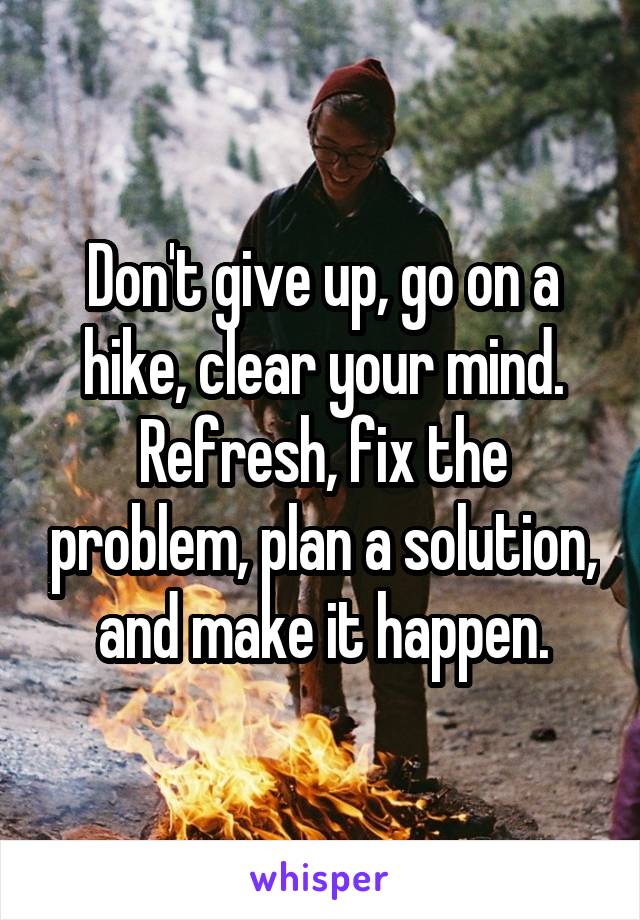 Don't give up, go on a hike, clear your mind. Refresh, fix the problem, plan a solution, and make it happen.