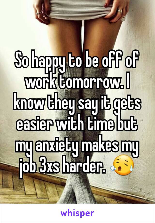 So happy to be off of work tomorrow. I know they say it gets easier with time but my anxiety makes my job 3xs harder. 😥
