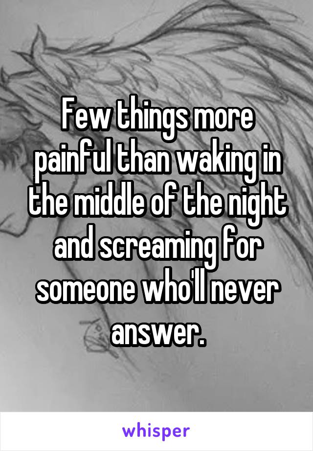 Few things more painful than waking in the middle of the night and screaming for someone who'll never answer.