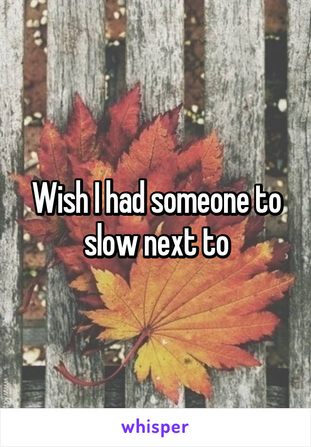 Wish I had someone to slow next to
