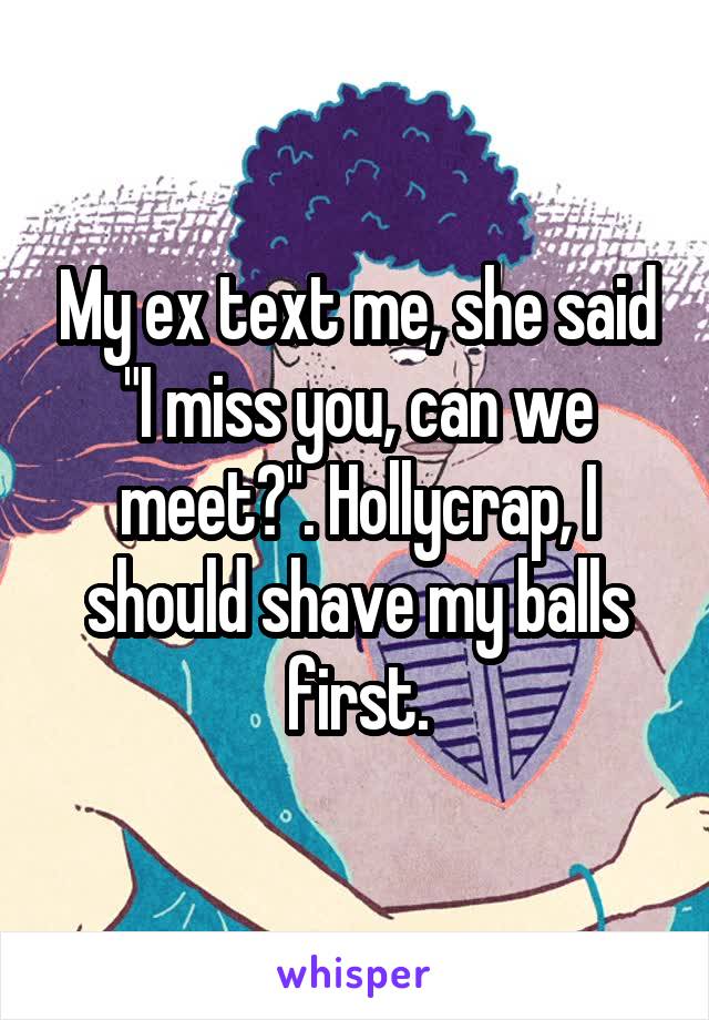 My ex text me, she said "I miss you, can we meet?". Hollycrap, I should shave my balls first.