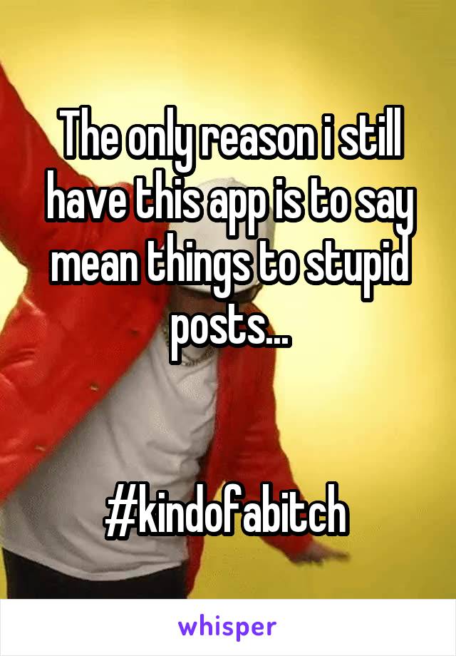 The only reason i still have this app is to say mean things to stupid posts...


#kindofabitch 